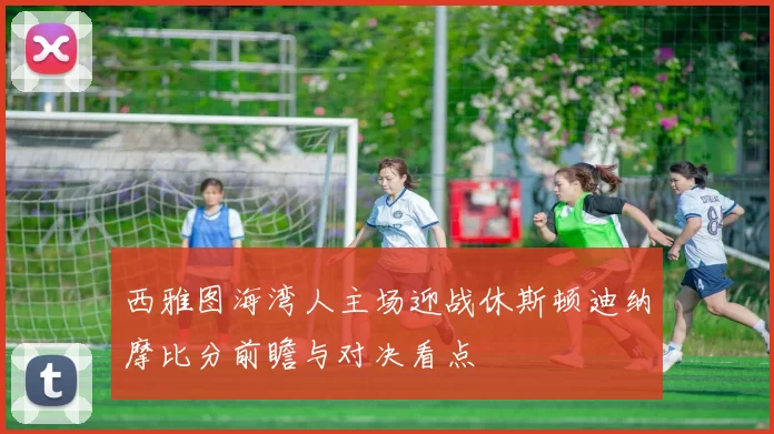 西雅图海湾人主场迎战休斯顿迪纳摩比分前瞻与对决看点