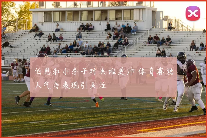 伯恩和小李子对决谁更帅 体育赛场人气与表现引关注
