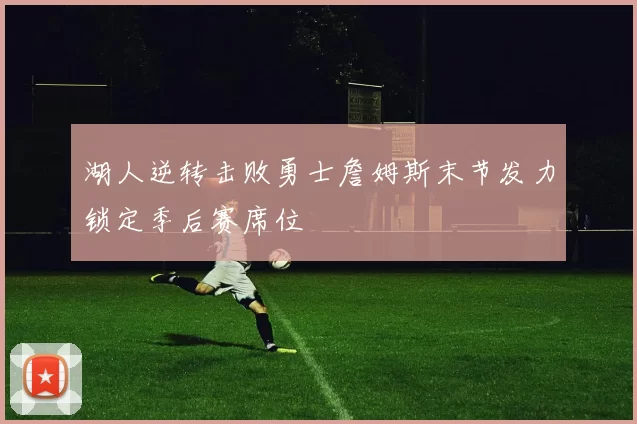 湖人逆转击败勇士詹姆斯末节发力锁定季后赛席位