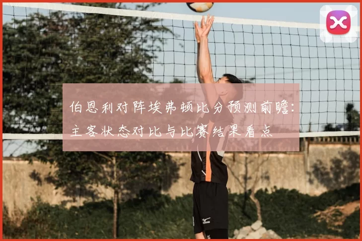 伯恩利对阵埃弗顿比分预测前瞻：主客状态对比与比赛结果看点
