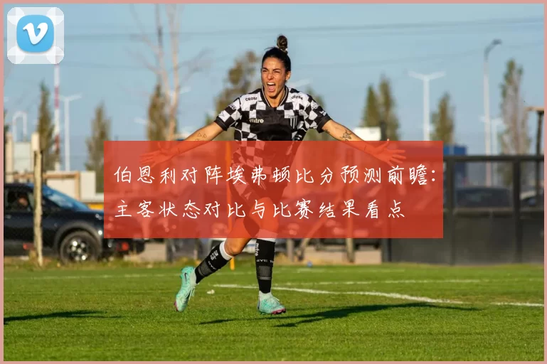 伯恩利对阵埃弗顿比分预测前瞻：主客状态对比与比赛结果看点