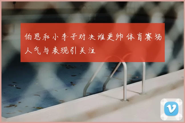 伯恩和小李子对决谁更帅 体育赛场人气与表现引关注