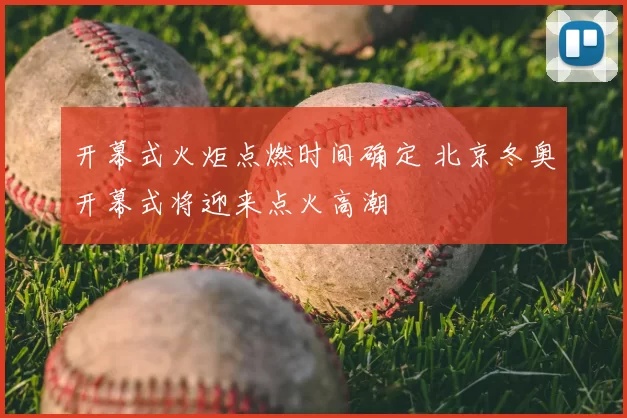 开幕式火炬点燃时间确定 北京冬奥开幕式将迎来点火高潮