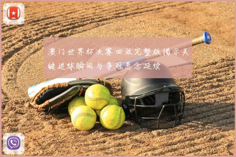 澳门世界杯决赛回放完整版揭示关键进球瞬间与争冠悬念延续