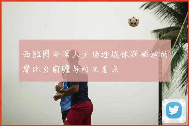 西雅图海湾人主场迎战休斯顿迪纳摩比分前瞻与对决看点